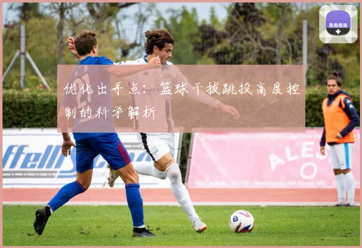 优化出手点:篮球干拔跳投高度控制的科学解析