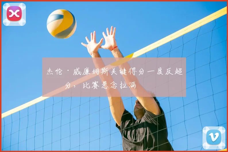 杰伦·威廉姆斯关键得分一度反超比分，比赛悬念拉满