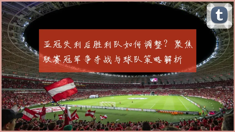 亚冠失利后胜利队如何调整?聚焦联赛冠军争夺战与球队策略解析