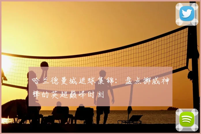 哈兰德曼城进球集锦:盘点挪威神锋的英超巅峰时刻