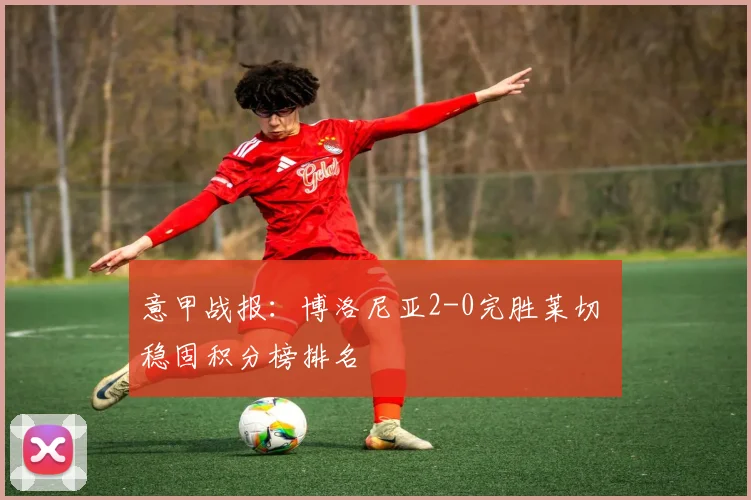 意甲战报:博洛尼亚2-0完胜莱切 稳固积分榜排名