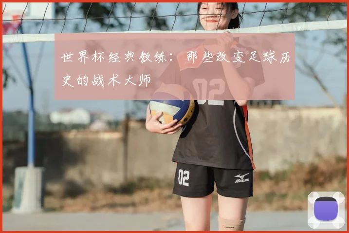 世界杯经典教练:那些改变足球历史的战术大师