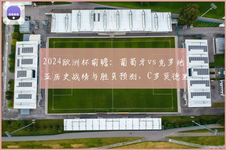 2024欧洲杯前瞻:葡萄牙vs克罗地亚历史战绩与胜负预测,C罗莫德里奇对决看点解析