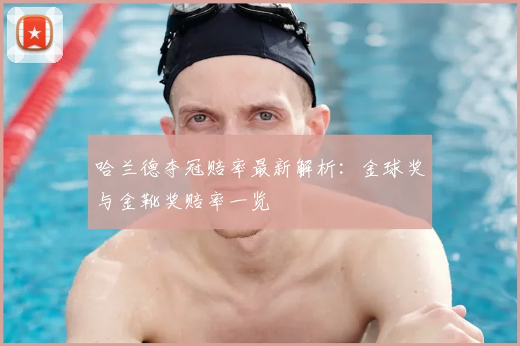 哈兰德夺冠赔率最新解析:金球奖与金靴奖赔率一览