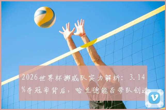 2026世界杯挪威队实力解析:3.14%夺冠率背后,哈兰德能否带队创造奇迹?