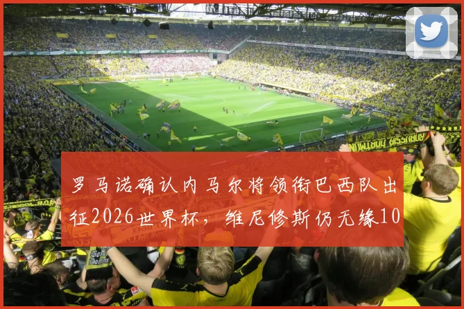 罗马诺确认内马尔将领衔巴西队出征2026世界杯,维尼修斯仍无缘10号球衣引热议