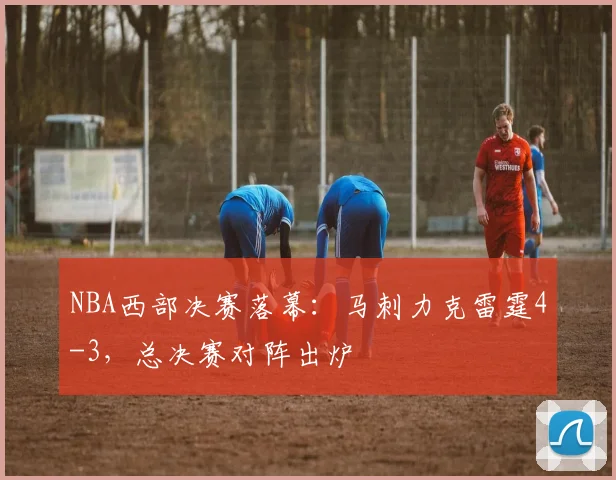 NBA西部决赛落幕：马刺力克雷霆4-3，总决赛对阵出炉