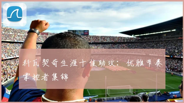 科瓦契奇生涯十佳助攻：优雅节奏掌控者集锦