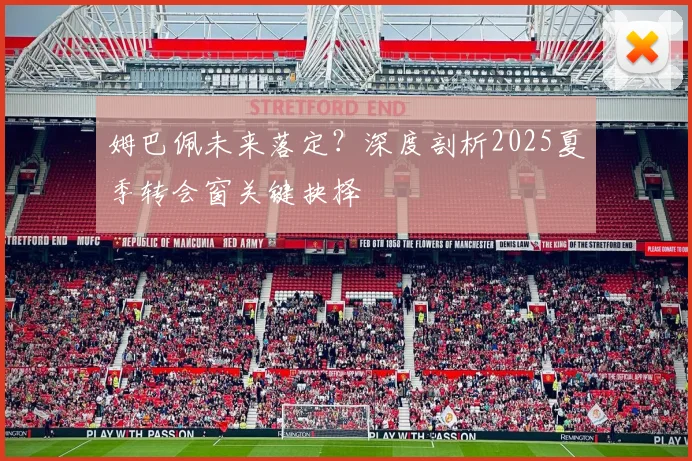 姆巴佩未来落定?深度剖析2025夏季转会窗关键抉择