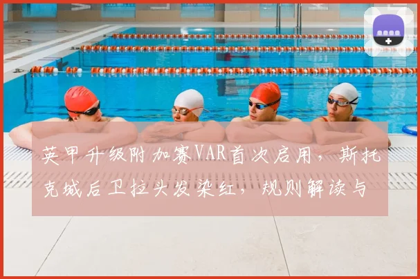 英甲升级附加赛VAR首次启用,斯托克城后卫拉头发染红,规则解读与争议分析
