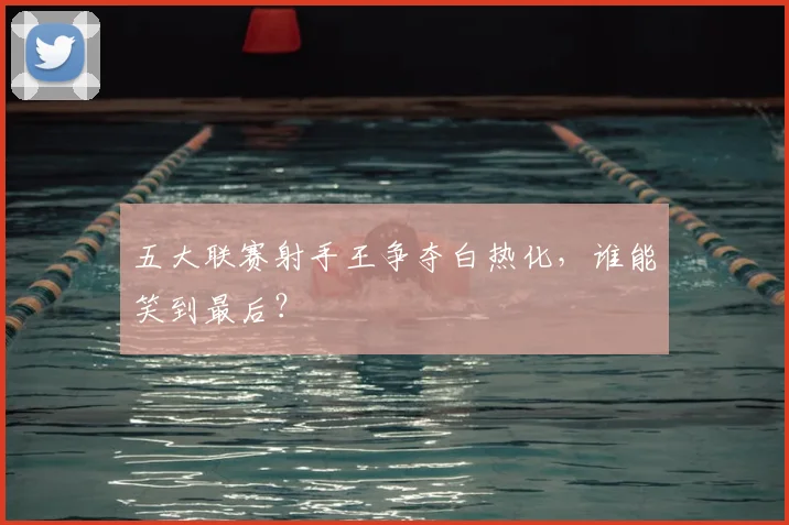 五大联赛射手王争夺白热化，谁能笑到最后？
