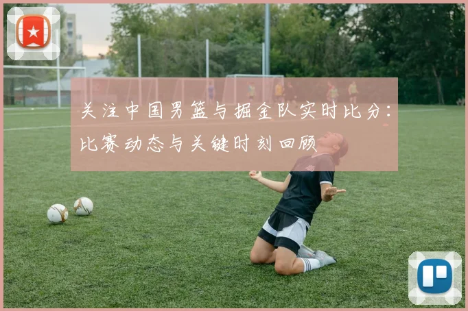 关注中国男篮与掘金队实时比分：比赛动态与关键时刻回顾