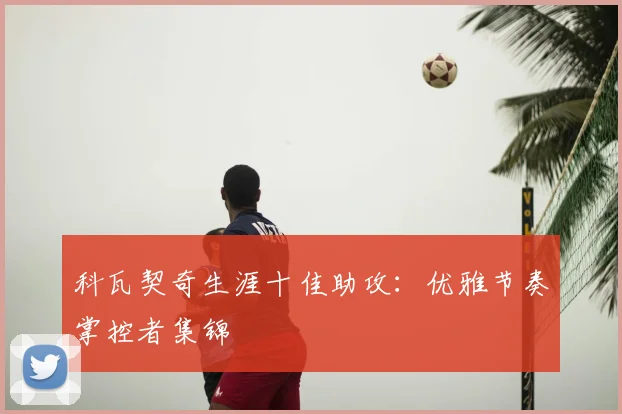 科瓦契奇生涯十佳助攻:优雅节奏掌控者集锦