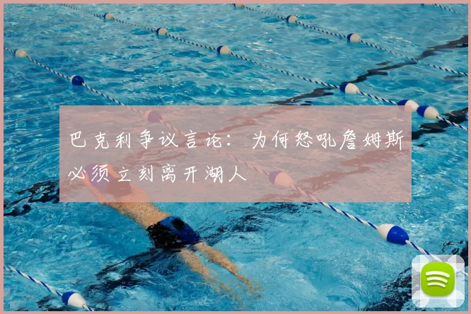 巴克利争议言论:为何怒吼詹姆斯必须立刻离开湖人