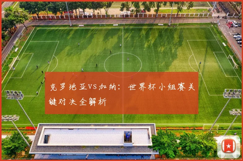 克罗地亚vs加纳:世界杯小组赛关键对决全解析