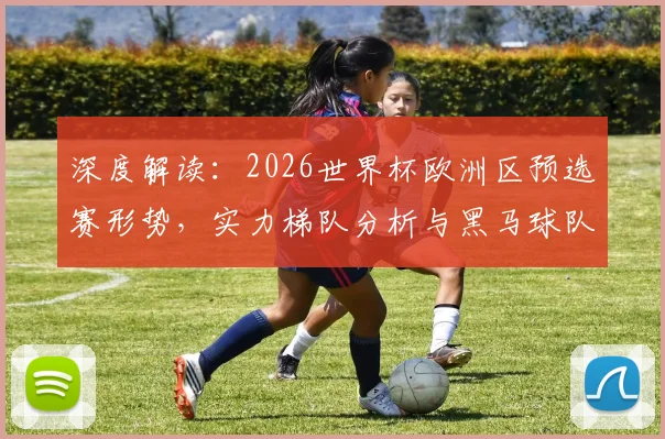 深度解读:2026世界杯欧洲区预选赛形势,实力梯队分析与黑马球队出线预测