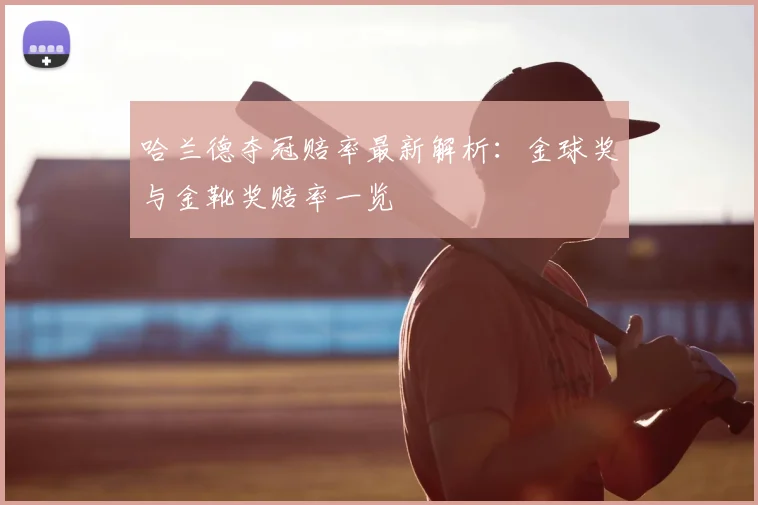 哈兰德夺冠赔率最新解析:金球奖与金靴奖赔率一览