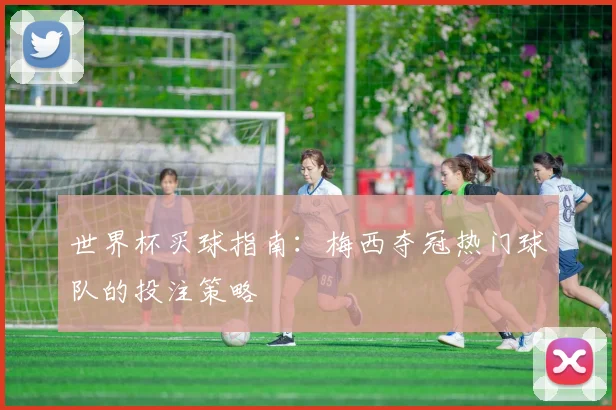 世界杯买球指南：梅西夺冠热门球队的投注策略