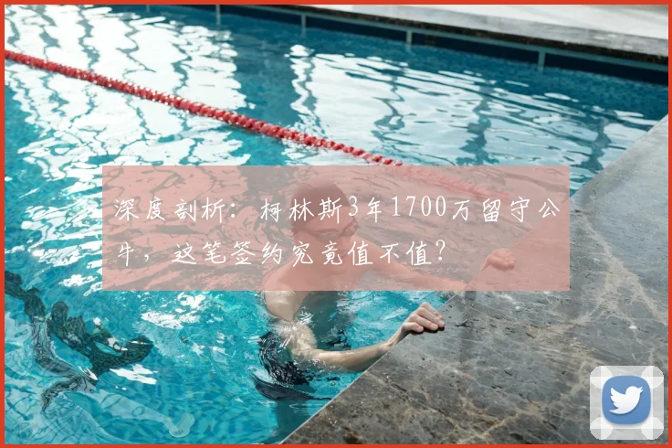 深度剖析:柯林斯3年1700万留守公牛,这笔签约究竟值不值?