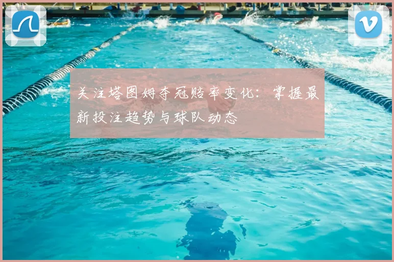 关注塔图姆夺冠赔率变化：掌握最新投注趋势与球队动态