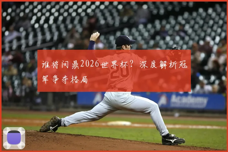 谁将问鼎2026世界杯？深度解析冠军争夺格局