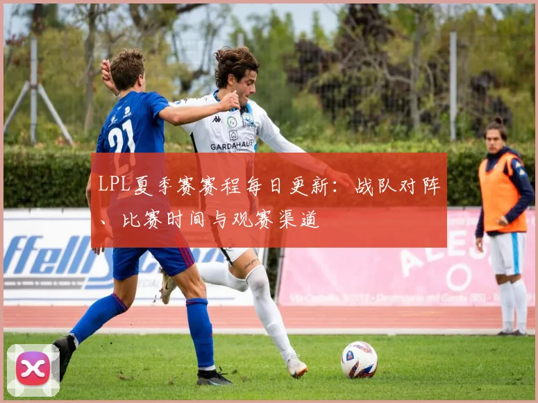 LPL夏季赛赛程每日更新：战队对阵、比赛时间与观赛渠道